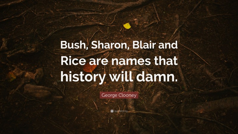 George Clooney Quote: “Bush, Sharon, Blair and Rice are names that history will damn.”
