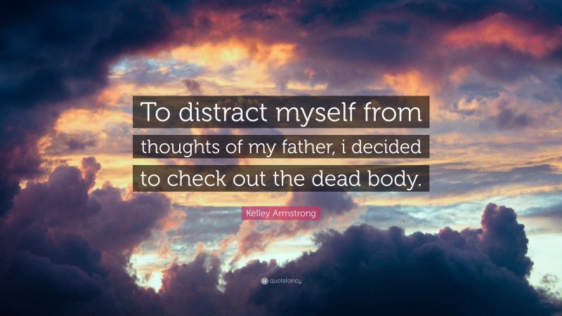 Kelley Armstrong Quote: “To distract myself from thoughts of my father, i decided to check out the dead body.”