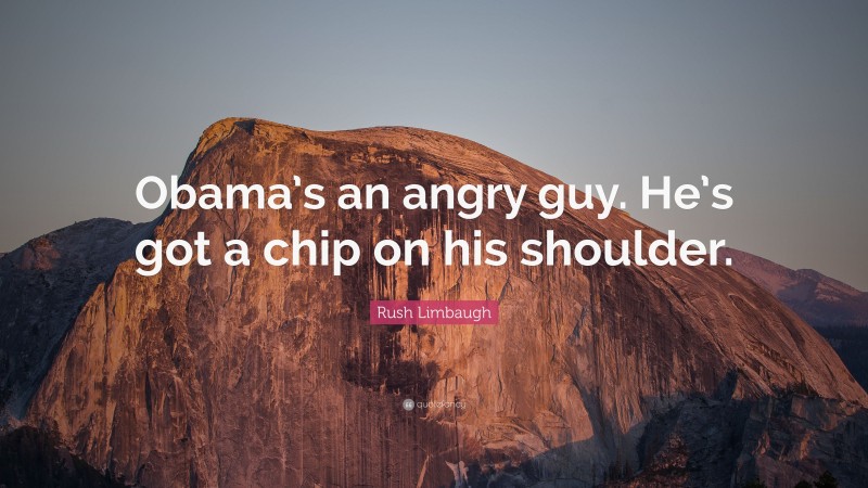 Rush Limbaugh Quote: “Obama’s an angry guy. He’s got a chip on his shoulder.”