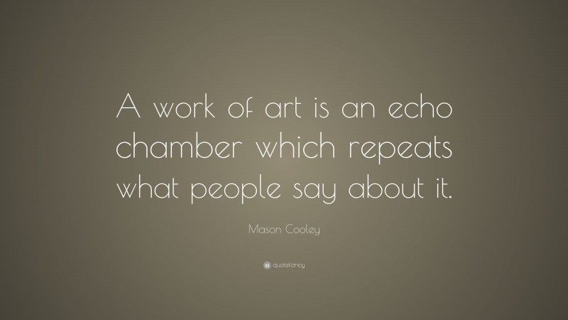 Mason Cooley Quote: “A work of art is an echo chamber which repeats what people say about it.”