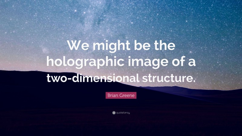 Brian Greene Quote: “We might be the holographic image of a two-dimensional structure.”