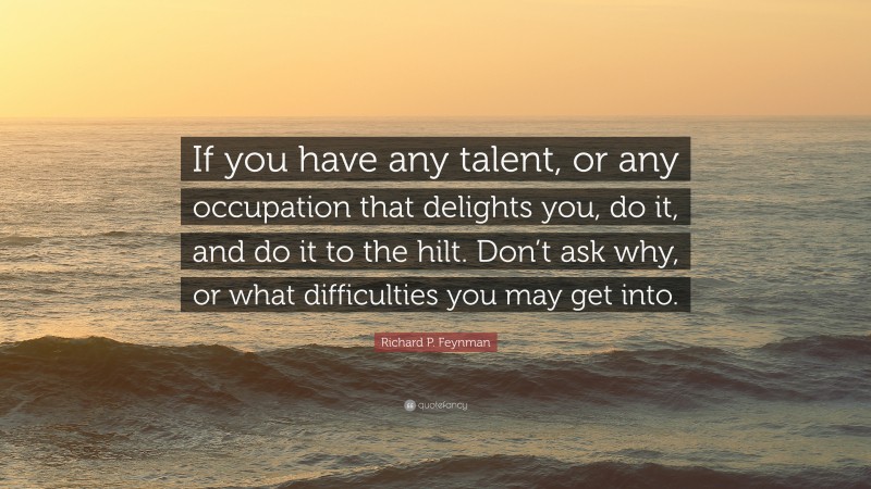 Richard P. Feynman Quote: “If you have any talent, or any occupation that delights you, do it, and do it to the hilt. Don’t ask why, or what difficulties you may get into.”