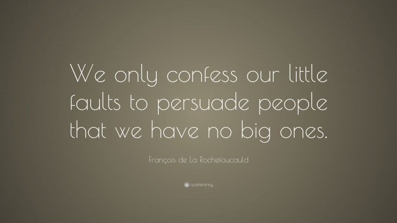 François de La Rochefoucauld Quote: “We only confess our little faults to persuade people that we have no big ones.”