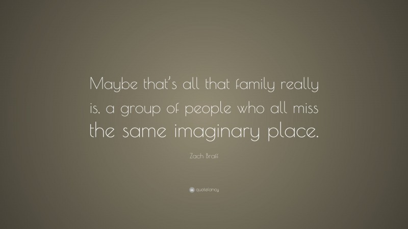 Zach Braff Quote: “Maybe that’s all that family really is, a group of people who all miss the same imaginary place.”