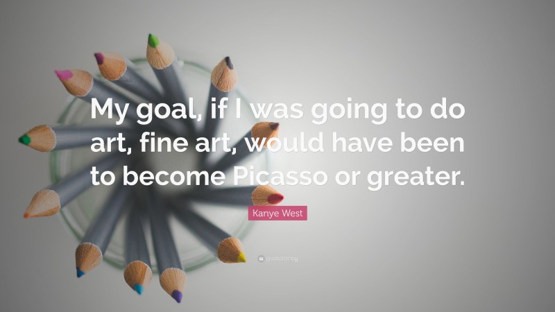Kanye West Quote: “My goal, if I was going to do art, fine art, would have been to become Picasso or greater.”