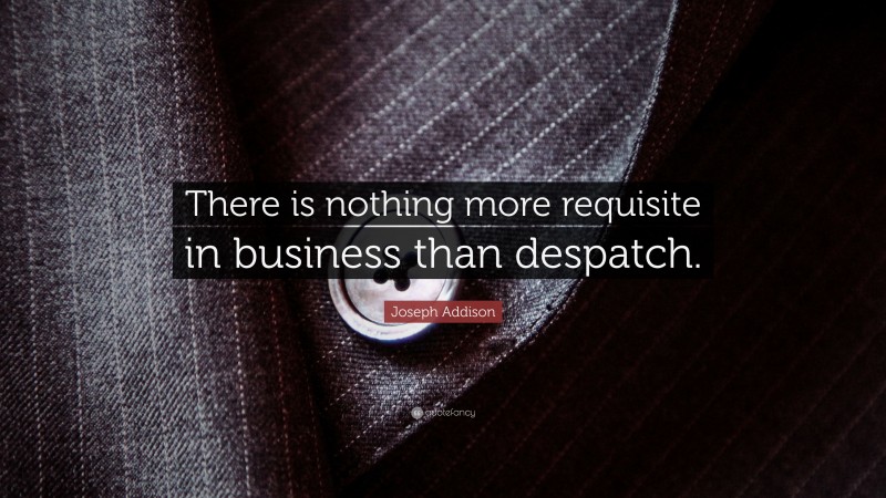 Joseph Addison Quote: “There is nothing more requisite in business than despatch.”