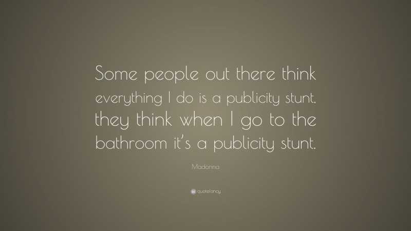 Madonna Quote: “Some people out there think everything I do is a publicity stunt, they think when I go to the bathroom it’s a publicity stunt.”