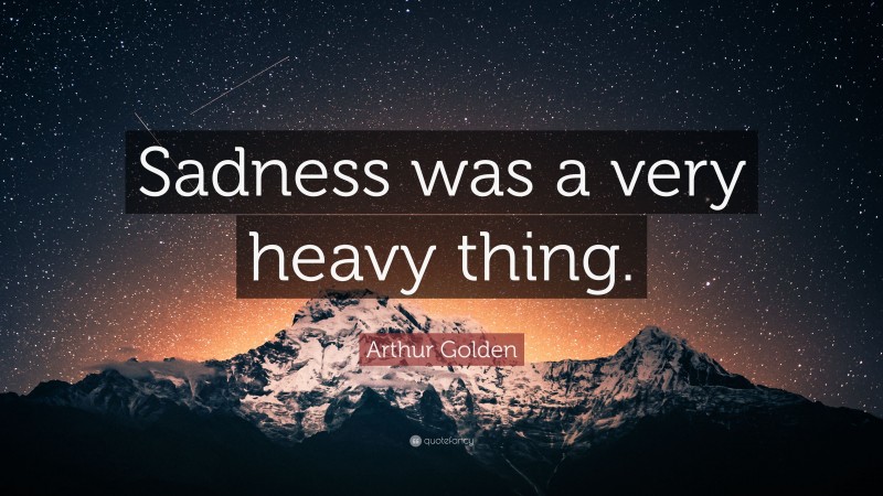 Arthur Golden Quote: “Sadness was a very heavy thing.”