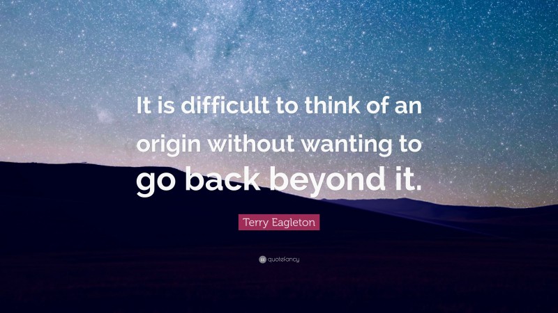 Terry Eagleton Quote: “It is difficult to think of an origin without wanting to go back beyond it.”