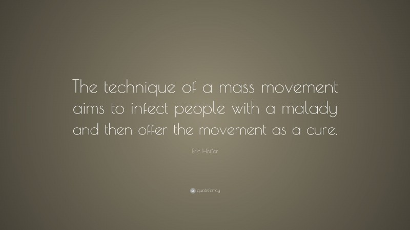 Eric Hoffer Quote: “The technique of a mass movement aims to infect people with a malady and then offer the movement as a cure.”