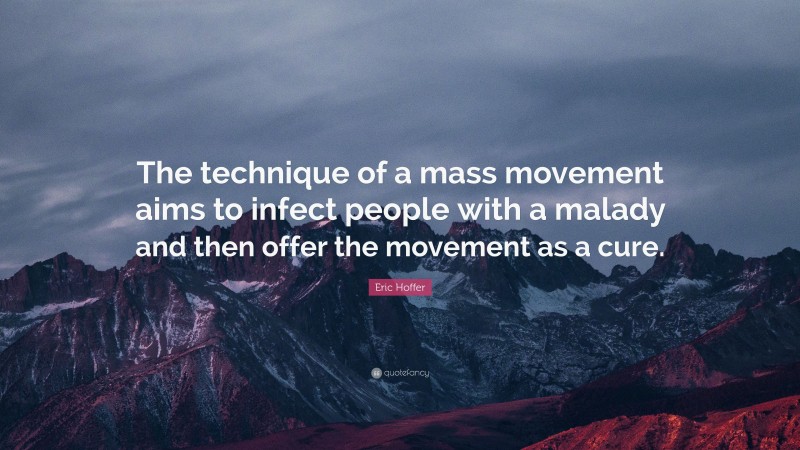 Eric Hoffer Quote: “The technique of a mass movement aims to infect people with a malady and then offer the movement as a cure.”