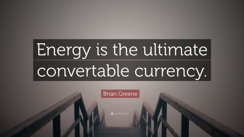 Brian Greene Quote: “Energy is the ultimate convertable currency.”