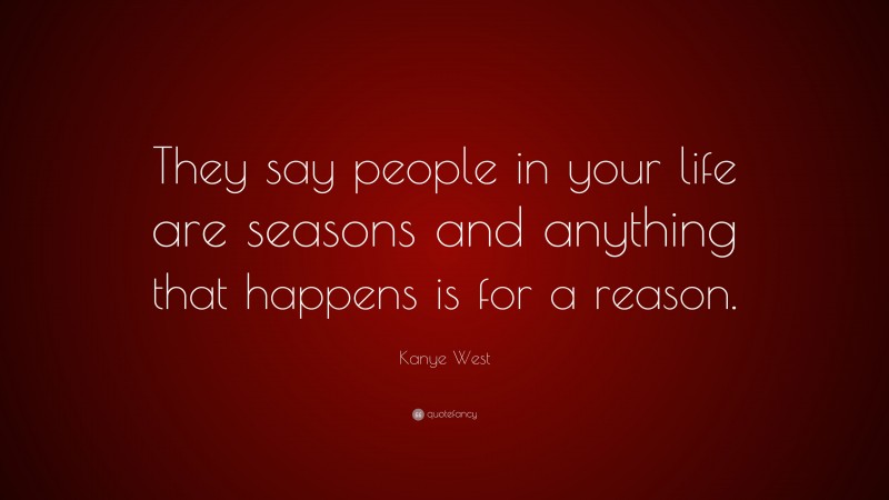 Kanye West Quote: “They say people in your life are seasons and anything that happens is for a reason.”