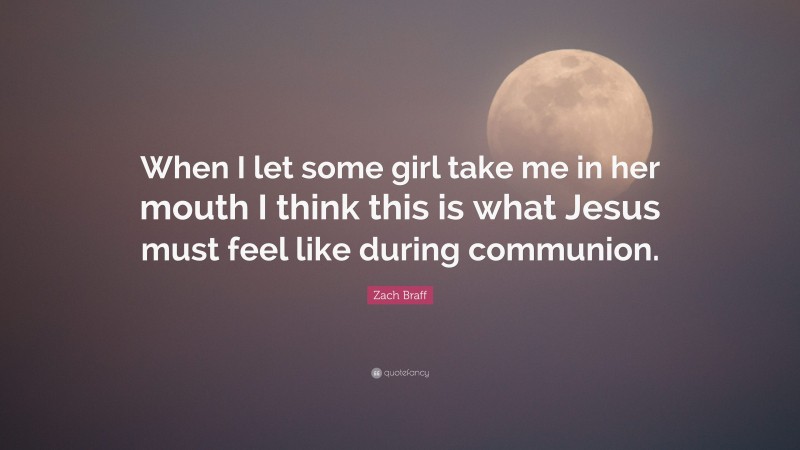 Zach Braff Quote: “When I let some girl take me in her mouth I think this is what Jesus must feel like during communion.”