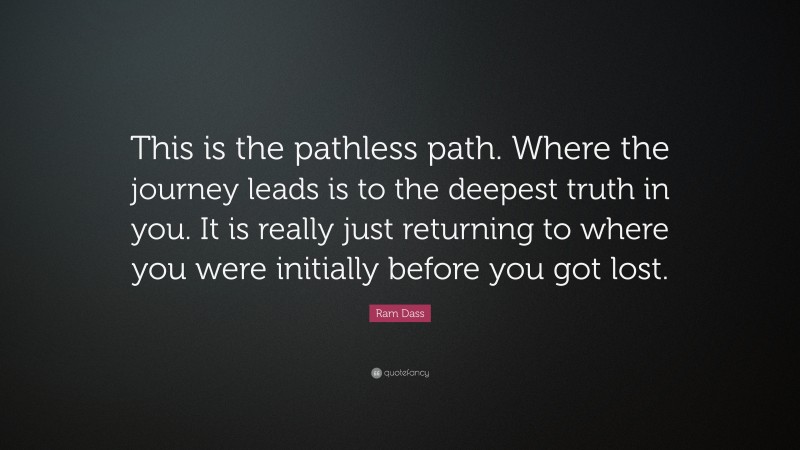 Ram Dass Quote: “This is the pathless path. Where the journey leads is to the deepest truth in you. It is really just returning to where you were initially before you got lost.”