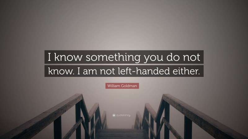 William Goldman Quote: “I know something you do not know. I am not left-handed either.”