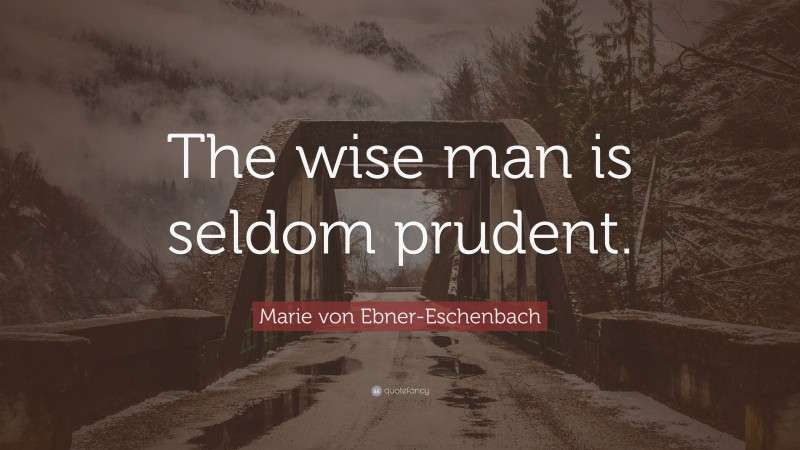 Marie von Ebner-Eschenbach Quote: “The wise man is seldom prudent.”