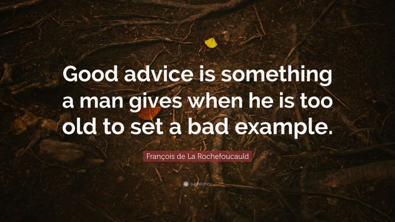 François de La Rochefoucauld Quote: “Good advice is something a man gives when he is too old to set a bad example.”