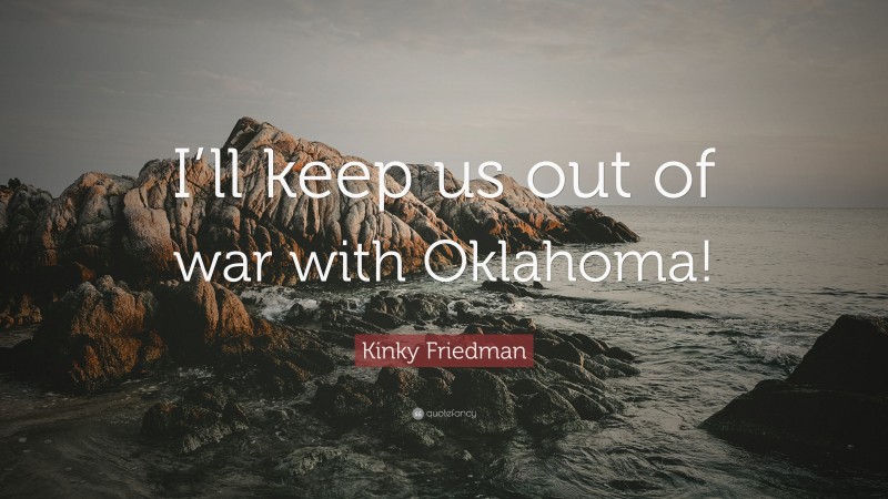 Kinky Friedman Quote: “I’ll keep us out of war with Oklahoma!”