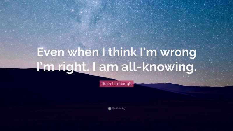 Rush Limbaugh Quote: “Even when I think I’m wrong I’m right. I am all-knowing.”