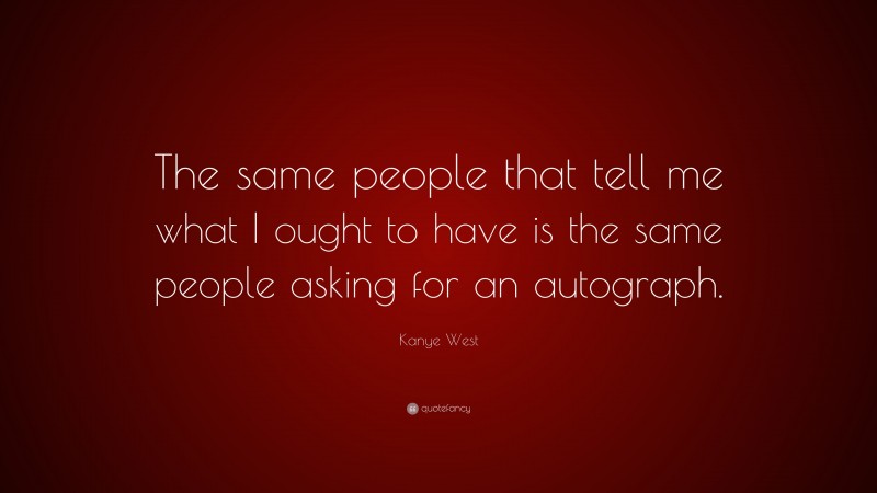 Kanye West Quote: “The same people that tell me what I ought to have is the same people asking for an autograph.”