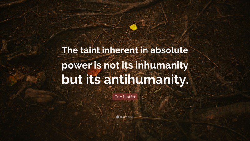 Eric Hoffer Quote: “The taint inherent in absolute power is not its inhumanity but its antihumanity.”