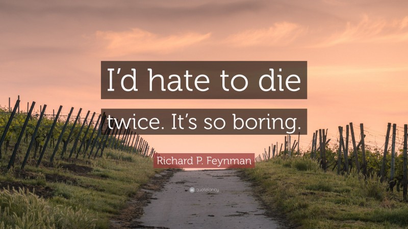 Richard P. Feynman Quote: “I’d hate to die twice. It’s so boring.”