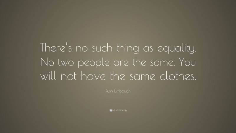 Rush Limbaugh Quote: “There’s no such thing as equality. No two people are the same. You will not have the same clothes.”