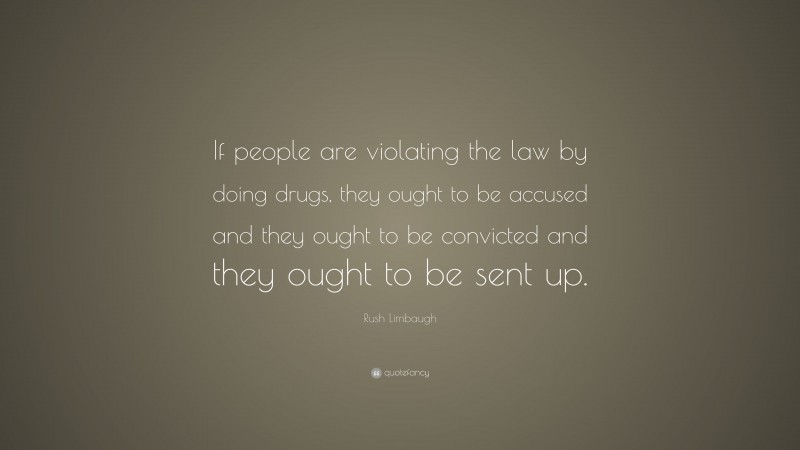 Rush Limbaugh Quote: “If people are violating the law by doing drugs, they ought to be accused and they ought to be convicted and they ought to be sent up.”