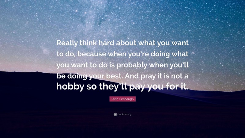 Rush Limbaugh Quote: “Really think hard about what you want to do, because when you’re doing what you want to do is probably when you’ll be doing your best. And pray it is not a hobby so they’ll pay you for it.”
