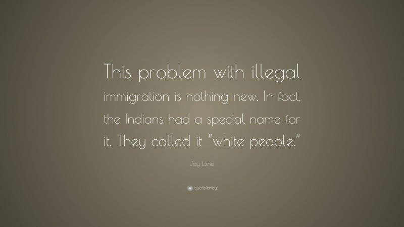 Jay Leno Quote: “This problem with illegal immigration is nothing new. In fact, the Indians had a special name for it. They called it “white people.””
