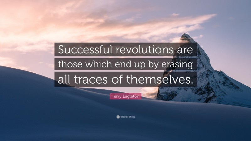Terry Eagleton Quote: “Successful revolutions are those which end up by erasing all traces of themselves.”