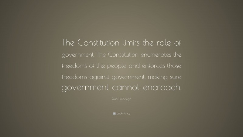 Rush Limbaugh Quote: “The Constitution limits the role of government. The Constitution enumerates the freedoms of the people and enforces those freedoms against government, making sure government cannot encroach.”