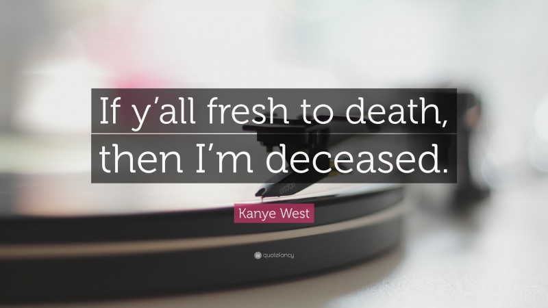 Kanye West Quote: “If y’all fresh to death, then I’m deceased.”