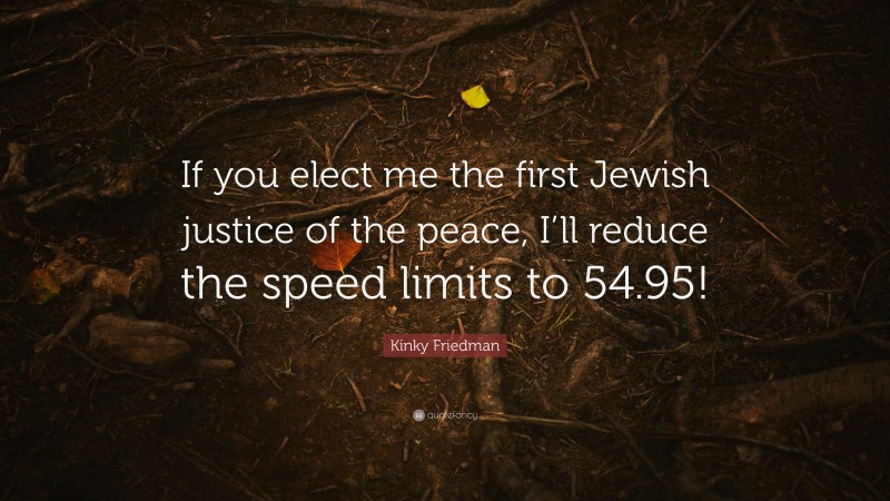 Kinky Friedman Quote: “If you elect me the first Jewish justice of the peace, I’ll reduce the speed limits to 54.95!”