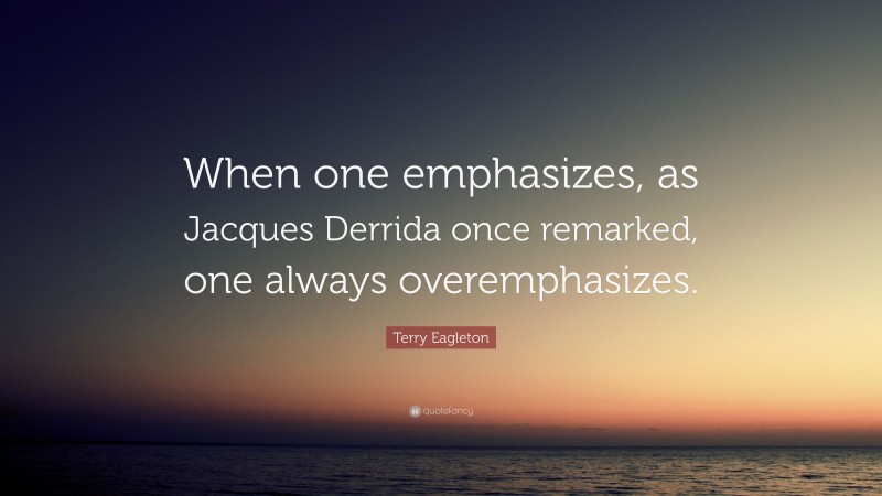 Terry Eagleton Quote: “When one emphasizes, as Jacques Derrida once remarked, one always overemphasizes.”