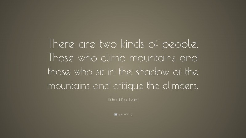 Richard Paul Evans Quote: “There are two kinds of people. Those who climb mountains and those who sit in the shadow of the mountains and critique the climbers.”