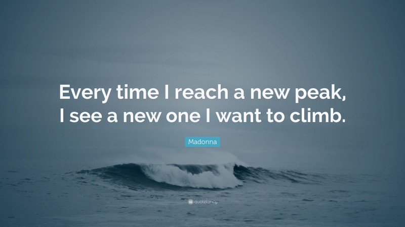 Madonna Quote: “Every time I reach a new peak, I see a new one I want to climb.”