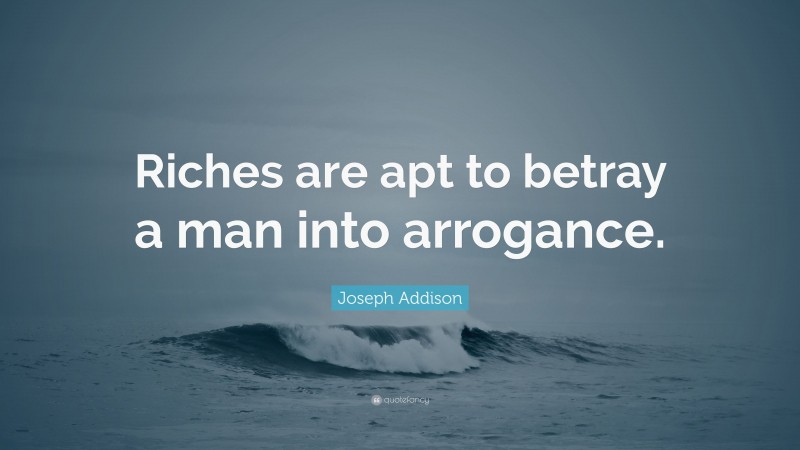 Joseph Addison Quote: “Riches are apt to betray a man into arrogance.”