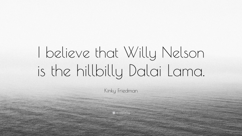 Kinky Friedman Quote: “I believe that Willy Nelson is the hillbilly Dalai Lama.”