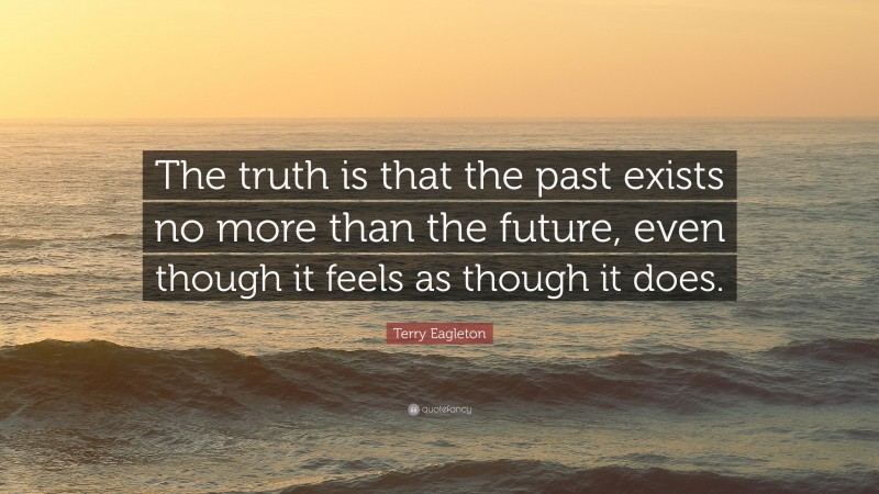 Terry Eagleton Quote: “The truth is that the past exists no more than the future, even though it feels as though it does.”