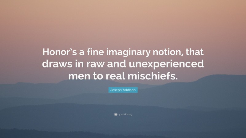 Joseph Addison Quote: “Honor’s a fine imaginary notion, that draws in raw and unexperienced men to real mischiefs.”