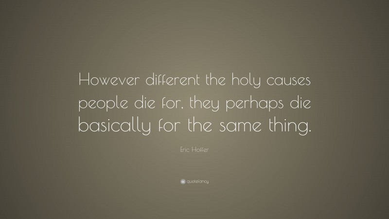 Eric Hoffer Quote: “However different the holy causes people die for, they perhaps die basically for the same thing.”
