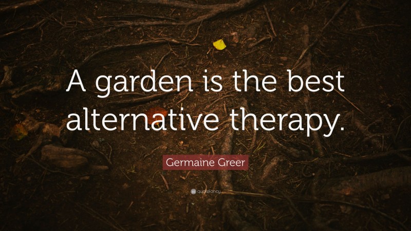 Germaine Greer Quote: “A garden is the best alternative therapy.”