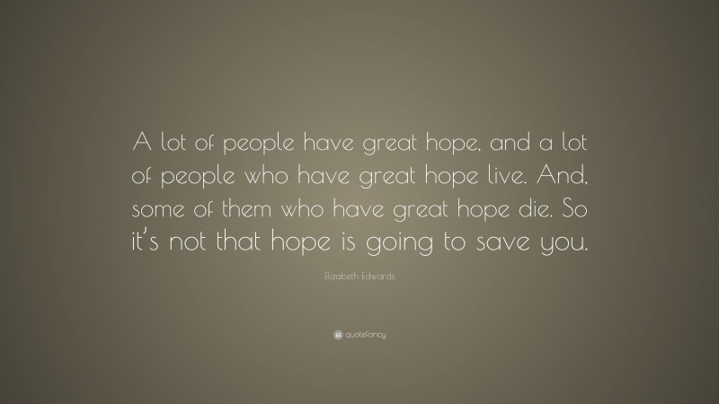 Elizabeth Edwards Quote: “A lot of people have great hope, and a lot of people who have great hope live. And, some of them who have great hope die. So it’s not that hope is going to save you.”