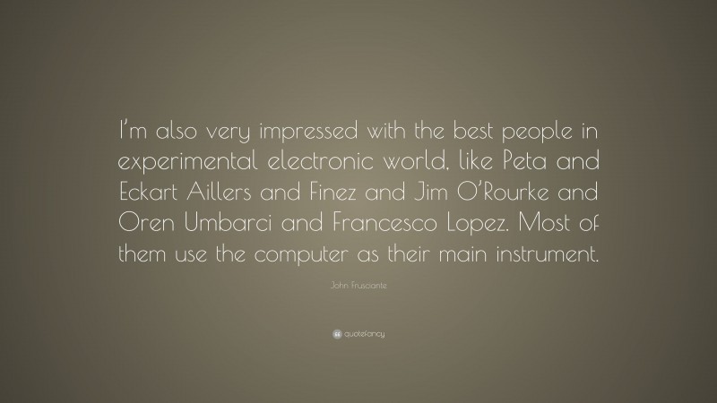 John Frusciante Quote: “I’m also very impressed with the best people in experimental electronic world, like Peta and Eckart Aillers and Finez and Jim O’Rourke and Oren Umbarci and Francesco Lopez. Most of them use the computer as their main instrument.”