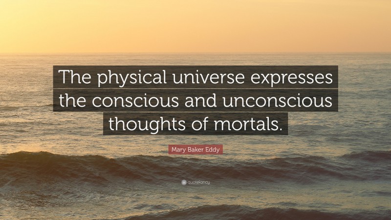 Mary Baker Eddy Quote: “The physical universe expresses the conscious and unconscious thoughts of mortals.”