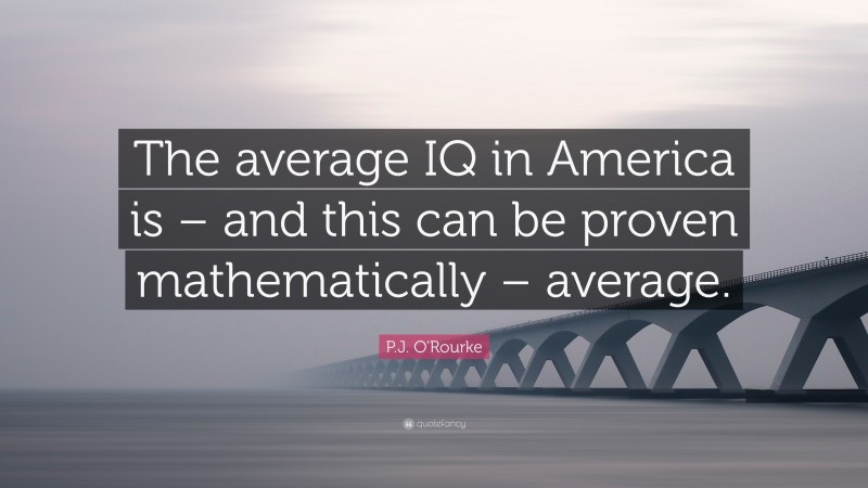 P.J. O'Rourke Quote: “The average IQ in America is – and this can be proven mathematically – average.”