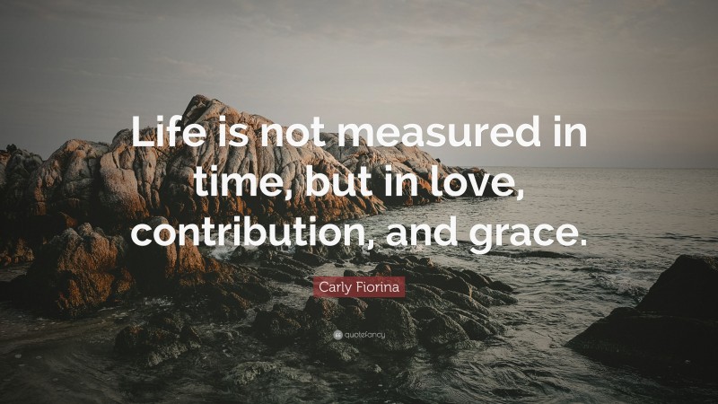 Carly Fiorina Quote: “Life is not measured in time, but in love, contribution, and grace.”
