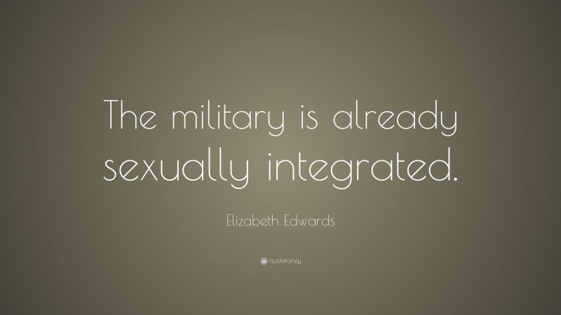 Elizabeth Edwards Quote: “The military is already sexually integrated.”